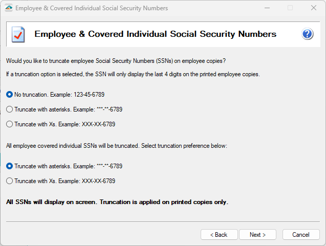 Aatrix ACA Preparer Setup - The company may elect to truncate employees Social Security Numbers (SSNs) with asterisks (*) or Xs and can have no truncation on their SSNs.  Covered Individuals are required to have their SSNs truncated with either asterisks (*) or Xs.  Note: The full SSNs will display on the screen. Truncation is only applied to the printed copies received by the employee.