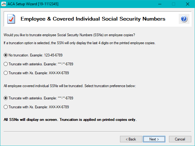 Aatrix ACA Preparer Setup - The company may elect to truncate employees Social Security Numbers (SSNs) with asterisks (*) or Xs and can have no truncation on their SSNs.  Covered Individuals are required to have their SSNs truncated with either asterisks (*) or Xs.  Note: The full SSNs will display on the screen. Truncation is only applied to the printed copies received by the employee.